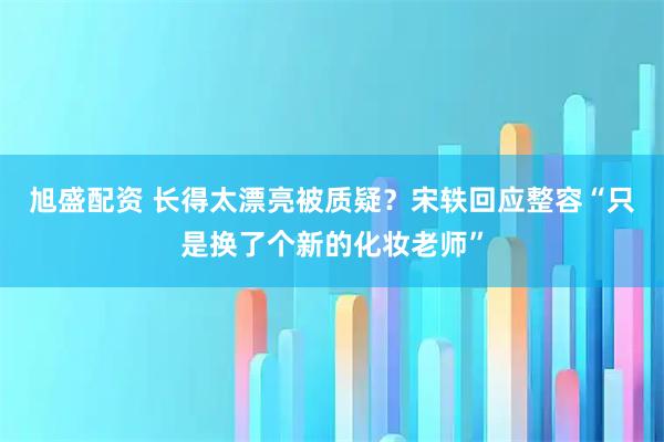旭盛配资 长得太漂亮被质疑？宋轶回应整容“只是换了个新的化妆老师”