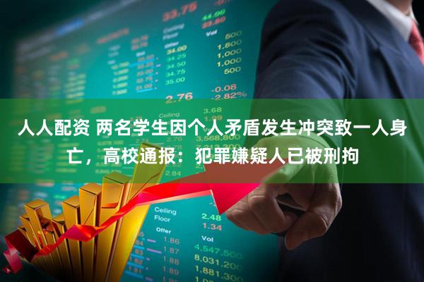 人人配资 两名学生因个人矛盾发生冲突致一人身亡，高校通报：犯罪嫌疑人已被刑拘