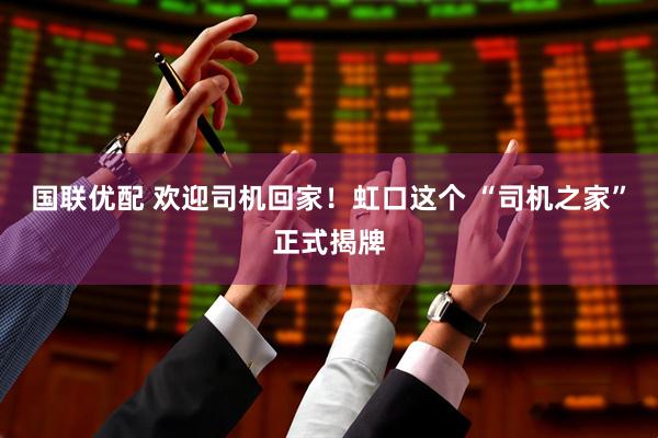 国联优配 欢迎司机回家！虹口这个 “司机之家”正式揭牌