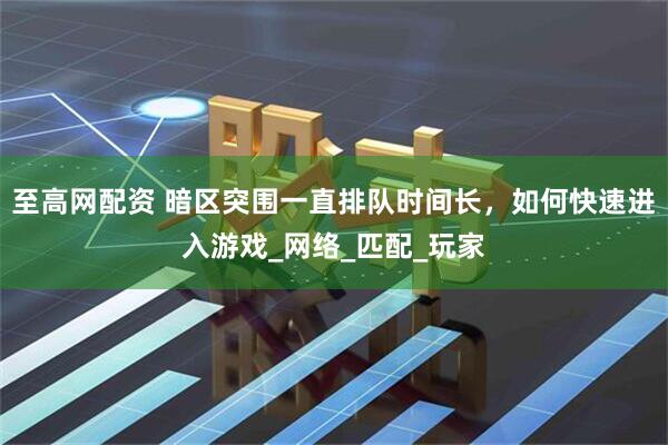 至高网配资 暗区突围一直排队时间长，如何快速进入游戏_网络_匹配_玩家