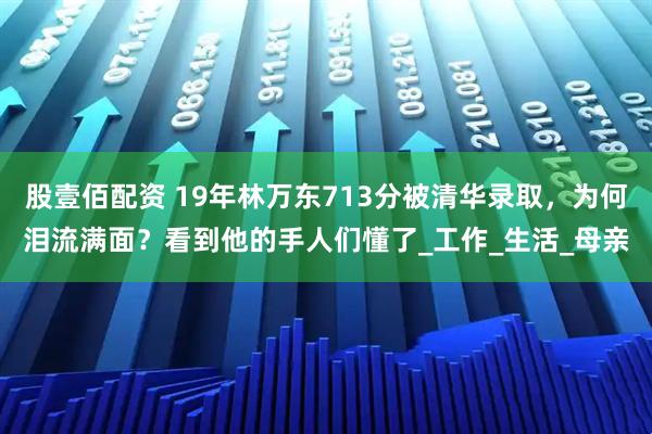 股壹佰配资 19年林万东713分被清华录取,为何泪流满面?看到他的手人们懂了_工作_生活_母亲