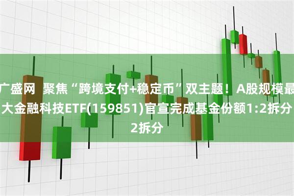 广盛网  聚焦“跨境支付+稳定币”双主题！A股规模最大金融科技ETF(159851)官宣完成基金份额1:2拆分
