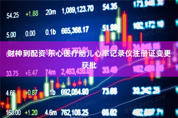 财神到配资 乐心医疗胎儿心率记录仪注册证变更获批