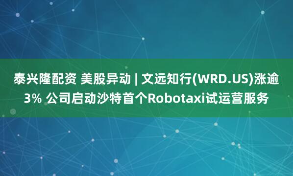 泰兴隆配资 美股异动 | 文远知行(WRD.US)涨逾3% 公司启动沙特首个Robotaxi试运营服务