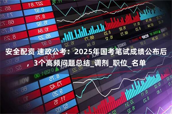 安全配资 速政公考：2025年国考笔试成绩公布后，3个高频问题总结_调剂_职位_名单