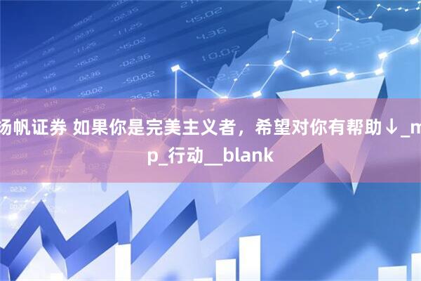 扬帆证券 如果你是完美主义者，希望对你有帮助↓_mp_行动__blank