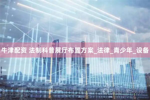 牛津配资 法制科普展厅布置方案_法律_青少年_设备