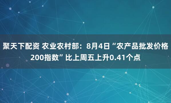 聚天下配资 农业农村部：8月4日“农产品批发价格200指数”比上周五上升0.41个点