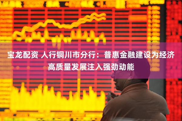 宝龙配资 人行铜川市分行：普惠金融建设为经济高质量发展注入强劲动能