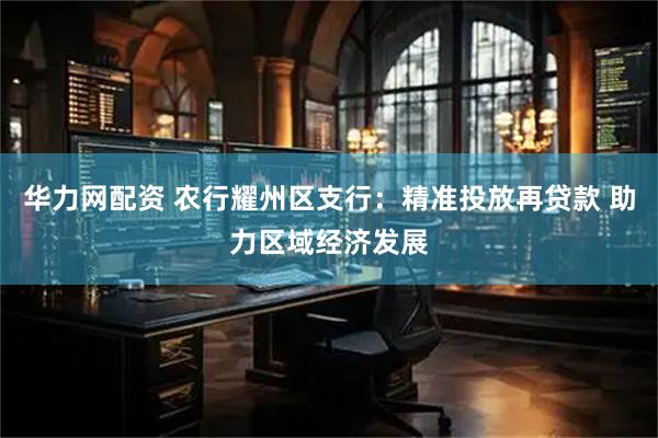 华力网配资 农行耀州区支行：精准投放再贷款 助力区域经济发展
