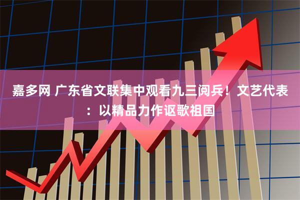 嘉多网 广东省文联集中观看九三阅兵！文艺代表：以精品力作讴歌祖国
