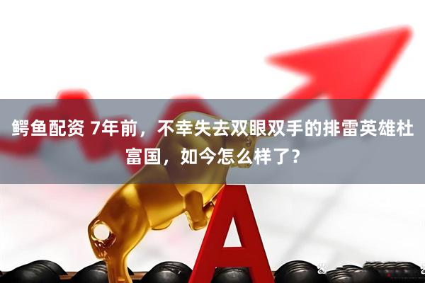 鳄鱼配资 7年前，不幸失去双眼双手的排雷英雄杜富国，如今怎么样了？