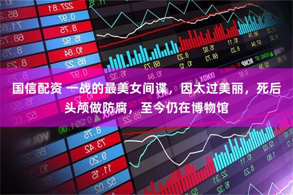 国信配资 一战的最美女间谍，因太过美丽，死后头颅做防腐，至今仍在博物馆