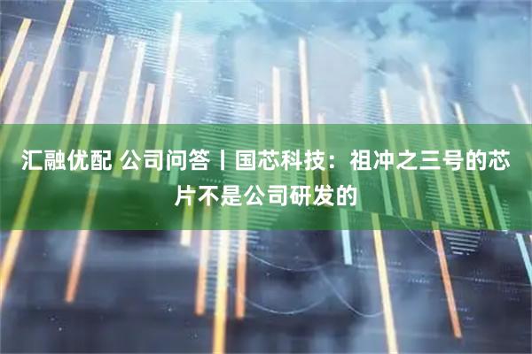 汇融优配 公司问答丨国芯科技：祖冲之三号的芯片不是公司研发的