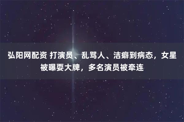 弘阳网配资 打演员、乱骂人、洁癖到病态，女星被曝耍大牌，多名演员被牵连
