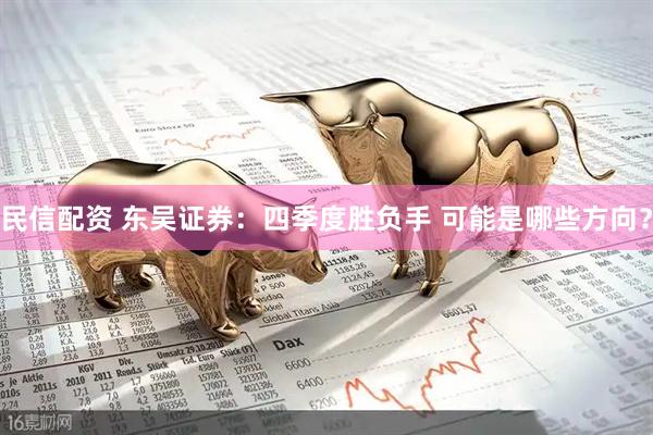民信配资 东吴证券：四季度胜负手 可能是哪些方向？