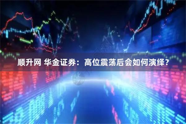 顺升网 华金证券：高位震荡后会如何演绎？