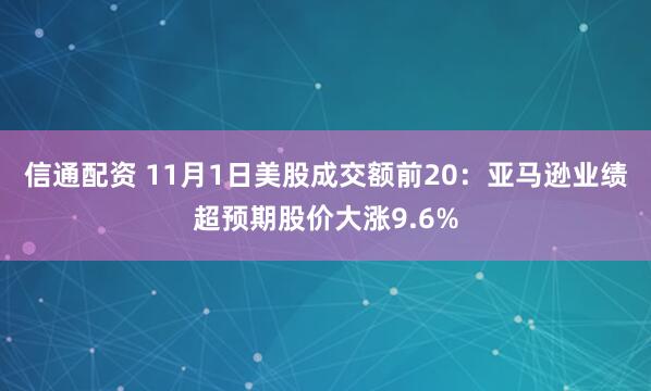 信通配资 11月1日美股成交额前20：亚马逊业绩超预期股价大涨9.6%