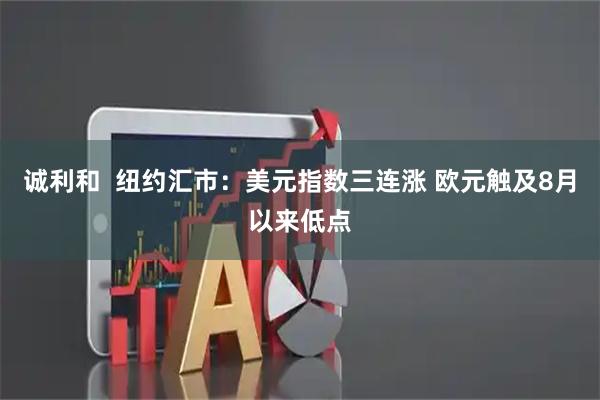 诚利和  纽约汇市：美元指数三连涨 欧元触及8月以来低点