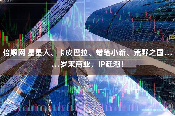 倍顺网 星星人、卡皮巴拉、蜡笔小新、荒野之国……岁末商业，IP赶潮！