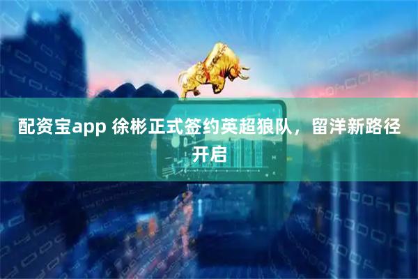 配资宝app 徐彬正式签约英超狼队，留洋新路径开启