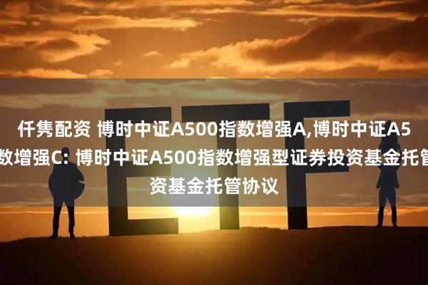 仟隽配资 博时中证A500指数增强A,博时中证A500指数增强C: 博时中证A500指数增强型证券投资基金托管协议