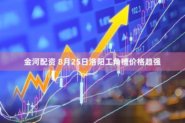 金河配资 8月25日洛阳工角槽价格趋强