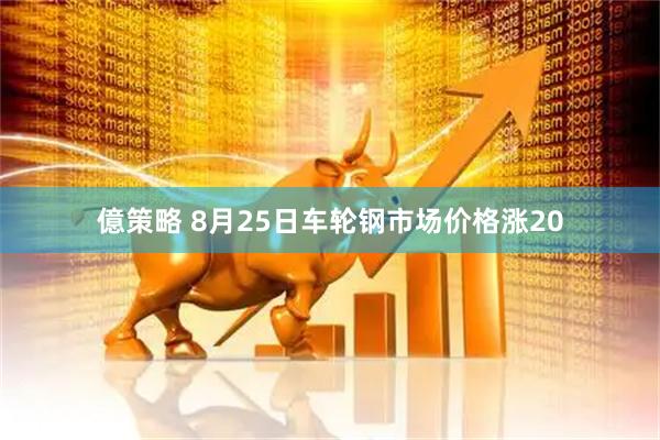 億策略 8月25日车轮钢市场价格涨20