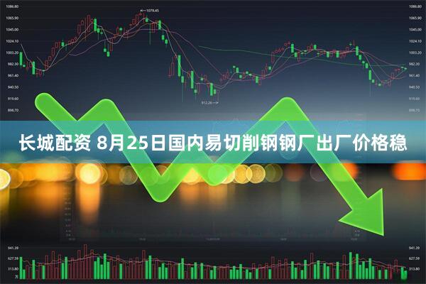 长城配资 8月25日国内易切削钢钢厂出厂价格稳