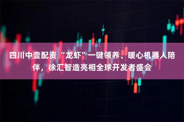 四川中壹配资 “龙虾”一键领养、暖心机器人陪伴，徐汇智造亮相全球开发者盛会