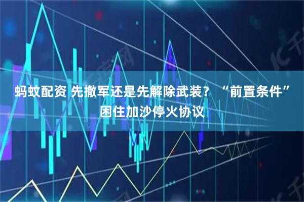 蚂蚊配资 先撤军还是先解除武装? “前置条件”困住加沙停火协议